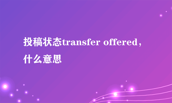 投稿状态transfer offered，什么意思