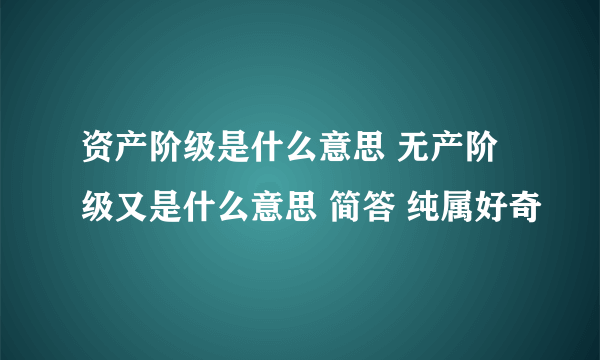 资产阶级是什么意思 无产阶级又是什么意思 简答 纯属好奇