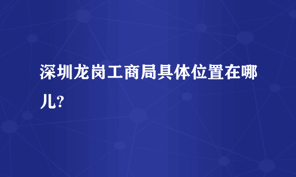 深圳龙岗工商局具体位置在哪儿?