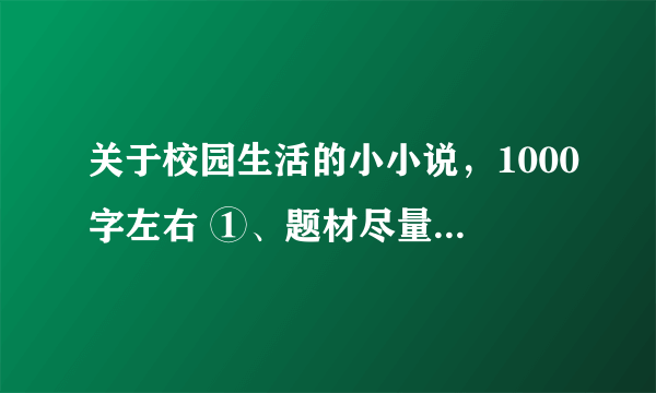 关于校园生活的小小说，1000字左右 ①、题材尽量与校园生活相关。 ②、思想积极，叙述生动。 ③、