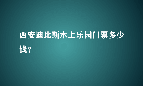 西安迪比斯水上乐园门票多少钱？