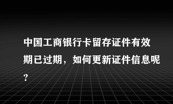 中国工商银行卡留存证件有效期已过期，如何更新证件信息呢？