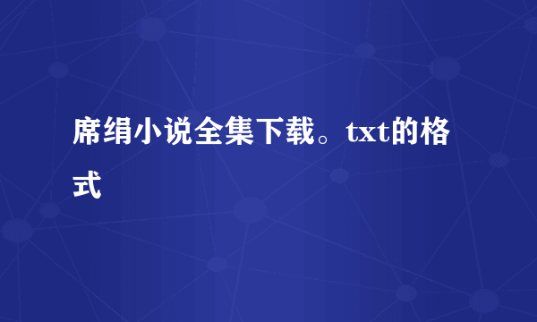 席绢小说全集下载。txt的格式