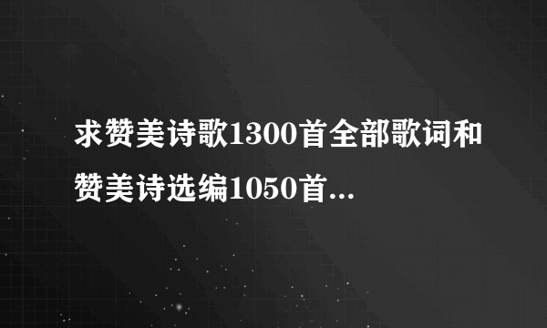 求赞美诗歌1300首全部歌词和赞美诗选编1050首全部歌词