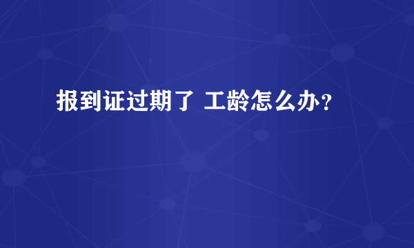 报到证过期了 工龄怎么办？