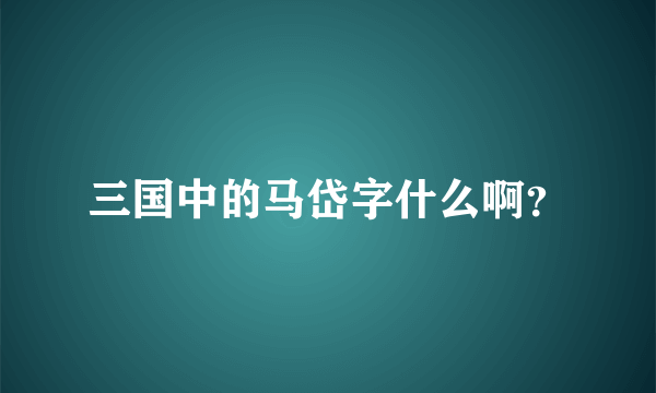 三国中的马岱字什么啊？