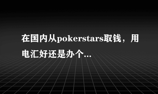 在国内从pokerstars取钱，用电汇好还是办个visa卡好？