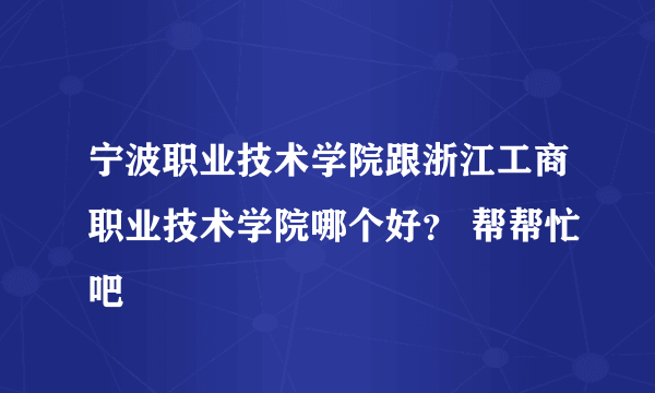 宁波职业技术学院跟浙江工商职业技术学院哪个好？ 帮帮忙吧