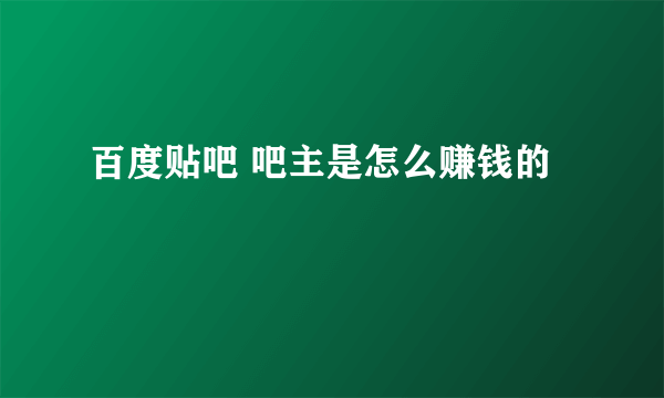 百度贴吧 吧主是怎么赚钱的