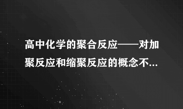 高中化学的聚合反应——对加聚反应和缩聚反应的概念不是很清楚，求详解啊！！