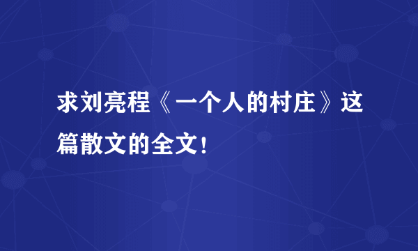 求刘亮程《一个人的村庄》这篇散文的全文！