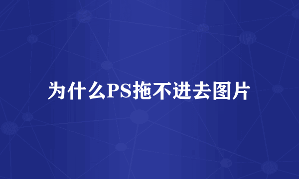 为什么PS拖不进去图片