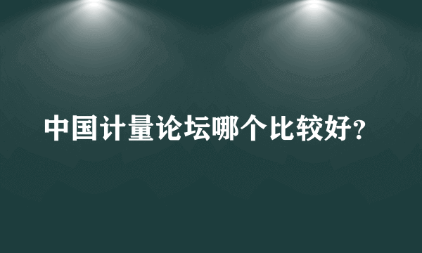 中国计量论坛哪个比较好？