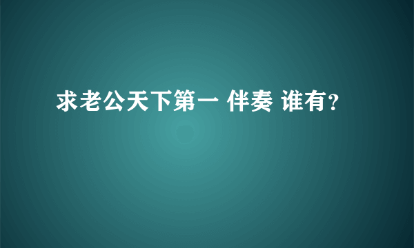 求老公天下第一 伴奏 谁有？