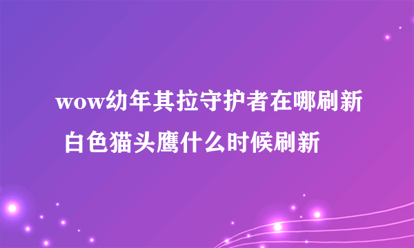 wow幼年其拉守护者在哪刷新 白色猫头鹰什么时候刷新