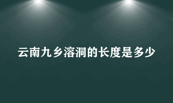 云南九乡溶洞的长度是多少