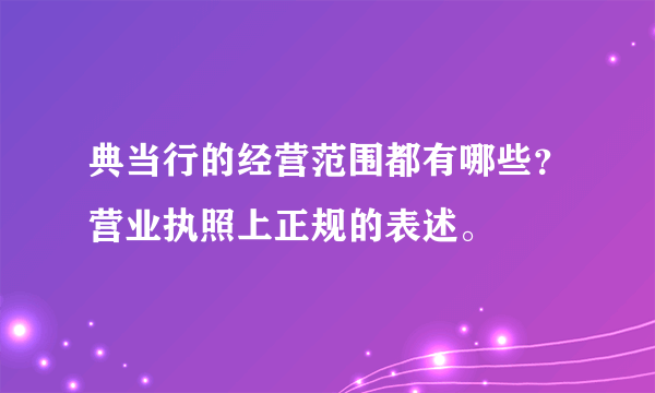 典当行的经营范围都有哪些？营业执照上正规的表述。