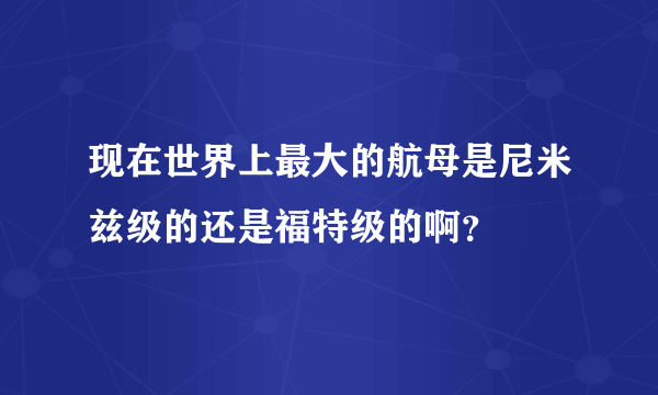 现在世界上最大的航母是尼米兹级的还是福特级的啊？