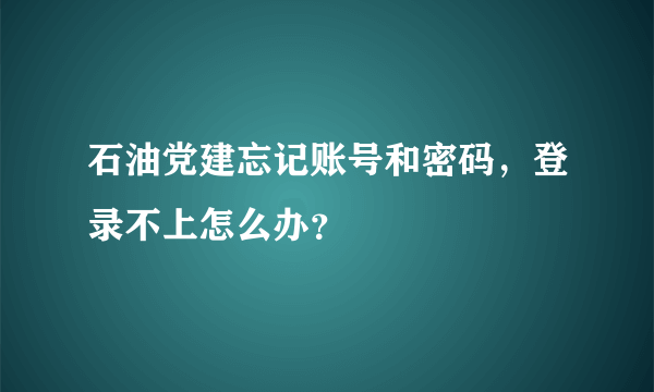 石油党建忘记账号和密码，登录不上怎么办？