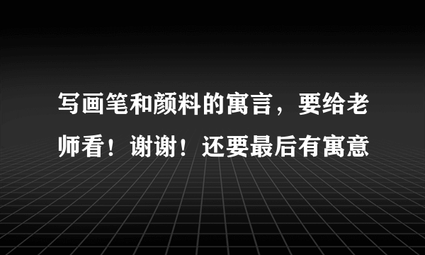 写画笔和颜料的寓言，要给老师看！谢谢！还要最后有寓意