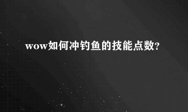 wow如何冲钓鱼的技能点数？