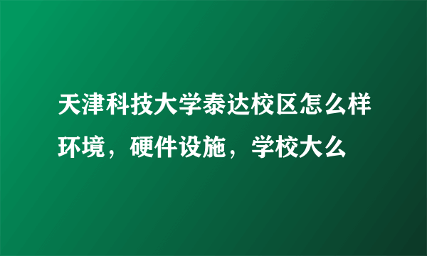 天津科技大学泰达校区怎么样环境，硬件设施，学校大么