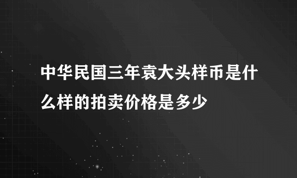 中华民国三年袁大头样币是什么样的拍卖价格是多少