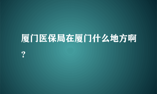 厦门医保局在厦门什么地方啊？