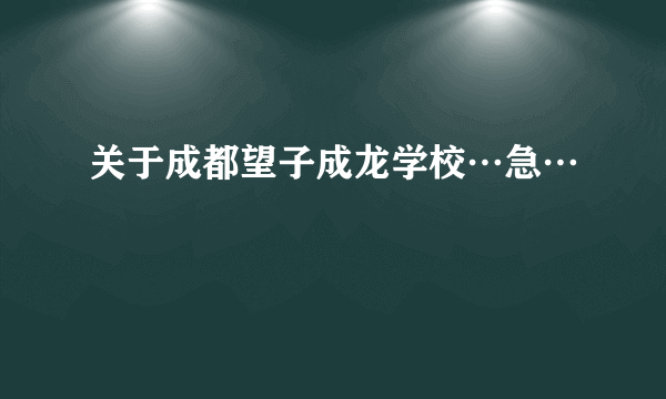 关于成都望子成龙学校…急…