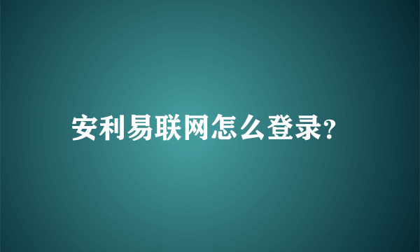 安利易联网怎么登录？