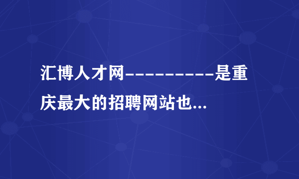 汇博人才网---------是重庆最大的招聘网站也是重庆求职者的专业网站？