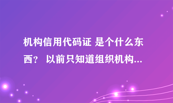 机构信用代码证 是个什么东西？ 以前只知道组织机构代码证，现在银行要办一个机构信用代码证