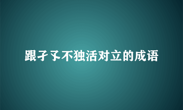 跟孑孓不独活对立的成语