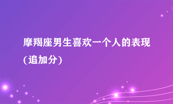 摩羯座男生喜欢一个人的表现(追加分)