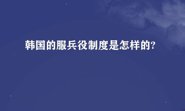 韩国的服兵役制度是怎样的?