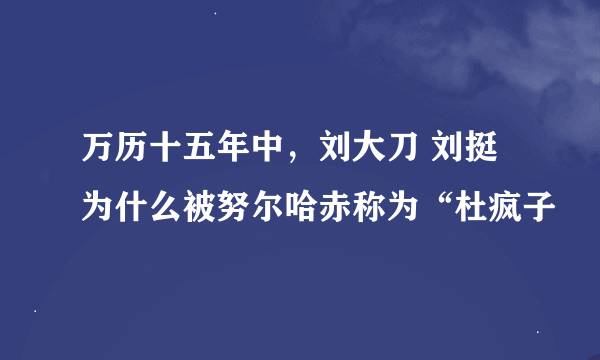 万历十五年中，刘大刀 刘挺为什么被努尔哈赤称为“杜疯子