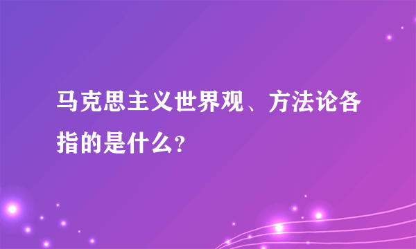 马克思主义世界观、方法论各指的是什么？