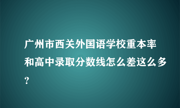 广州市西关外国语学校重本率和高中录取分数线怎么差这么多？