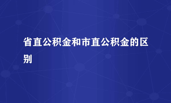 省直公积金和市直公积金的区别