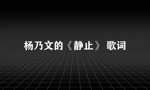 杨乃文的《静止》 歌词