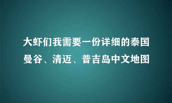 大虾们我需要一份详细的泰国曼谷、清迈、普吉岛中文地图