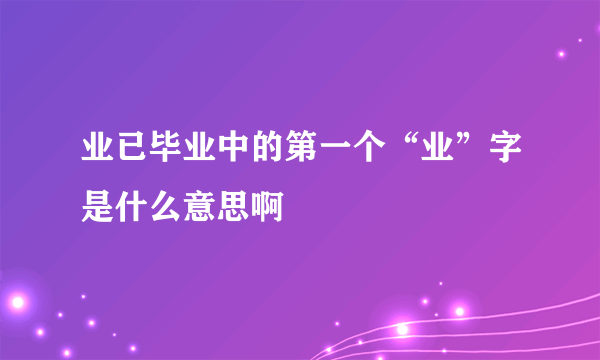 业已毕业中的第一个“业”字是什么意思啊