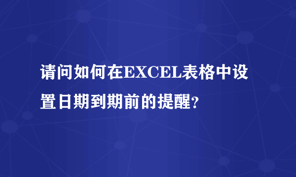 请问如何在EXCEL表格中设置日期到期前的提醒？