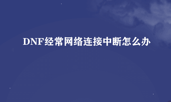 DNF经常网络连接中断怎么办