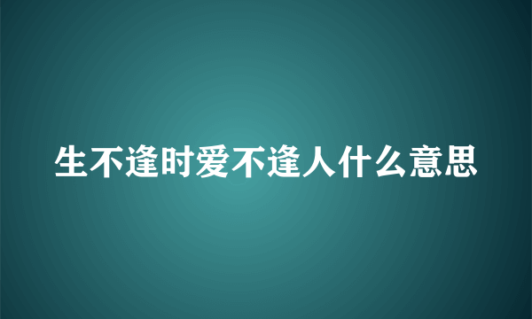 生不逢时爱不逢人什么意思