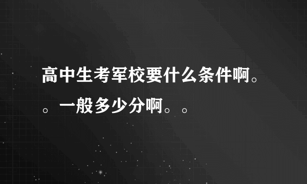 高中生考军校要什么条件啊。。一般多少分啊。。