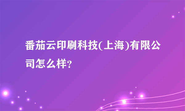 番茄云印刷科技(上海)有限公司怎么样？