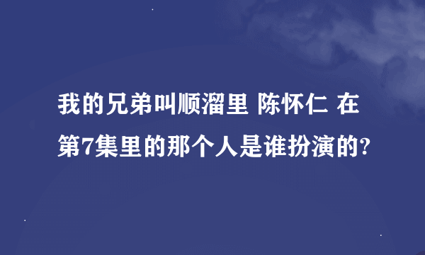 我的兄弟叫顺溜里 陈怀仁 在第7集里的那个人是谁扮演的?