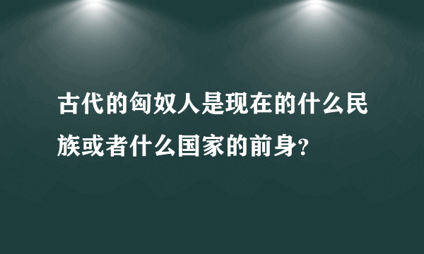 古代的匈奴人是现在的什么民族或者什么国家的前身？