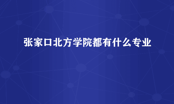 张家口北方学院都有什么专业